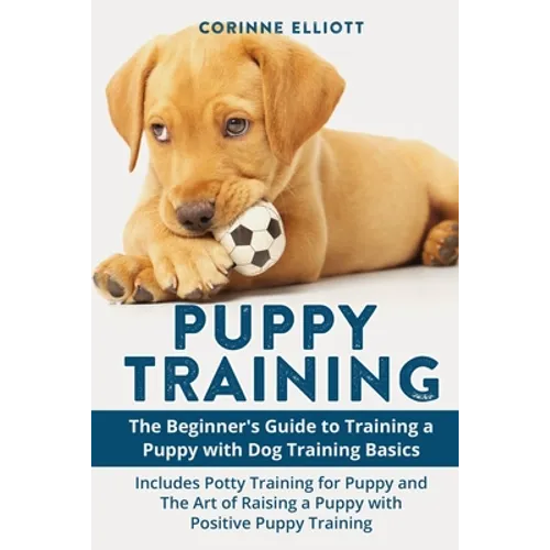 Puppy Training: The Beginner's Guide to Training a Puppy with Dog Training Basics: Includes Potty Training for Puppy and The Art of Ra