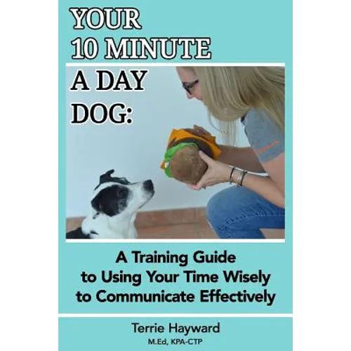 Your 10 Minute A Day Dog: A Training Guide to Using Your Time Wisely to Communicate Effectively with Your Pup