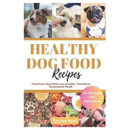 Healthy Dog Food Recipes: Feed Your Dog With Love-Healthy, Nutritious Homemade Meals