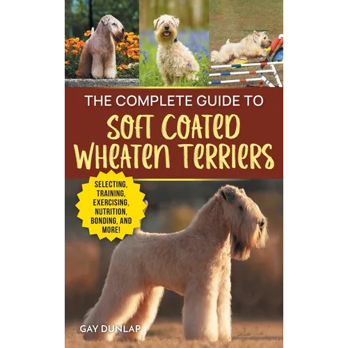 The Complete Guide to Soft Coated Wheaten Terriers: Finding, Preparing for, Raising, Training, Feeding, Socializing, and Loving Your New Wheaten Terri