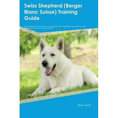 Swiss Shepherd (Berger Blanc Suisse) Training Guide Swiss Shepherd Training Includes: Swiss Shepherd Tricks, Socializing, Housetraining, Agility, Obed