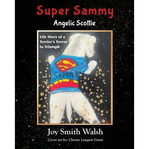 Super Sammy Angelic Scottie: Life Story of a Terrier's Terror to Triumph