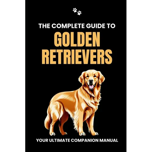 The Complete Guide to Golden Retrievers: Your Ultimate Companion Manual