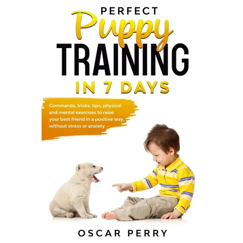 Perfect Puppy Training in 7 Days: Commands, Tricks, Tips, Physical and Mental Exercises to Raise your Best Friend in a Positive Way, without Stress or