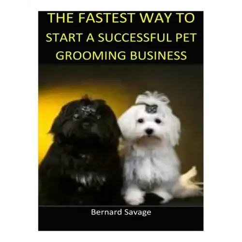The Fastest Way to Start a Successful Pet Grooming Business!: Learn the most effective way too easily and quickly start a Pet Grooming Business in the
