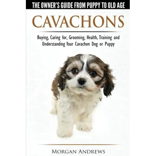 Cavachons - The Owner's Guide from Puppy to Old Age - Choosing, Caring for, Grooming, Health, Training and Understanding Your Cavachon Dog or Puppy