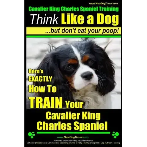 Cavalier King Charles Spaniel Training Think Like a Dog, But Don't Eat Your P: Here's EXACTLY How To TRAIN Your Cavalier King Charles Spaniel