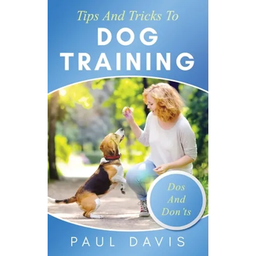 Tips and Tricks to Dog Training A How-To Set of Tips and Techniques for Different Species of Dogs: Based on Real Experiences and Cases