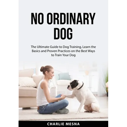 No Ordinary Dog: The Ultimate Guide to Dog Training, Learn the Basics and Proven Practices on the Best Ways to Train Your Dog