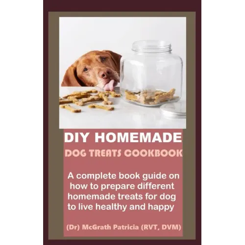DIY Homemade Dog Treats Cookbook: A complete book guide on how to prepare different homemade treats for dog to live healthy and happy