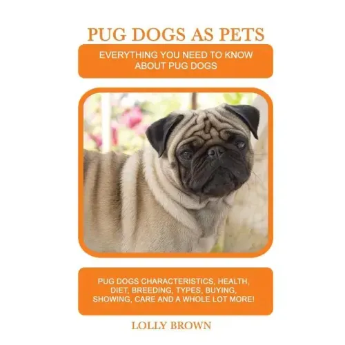 Pug Dogs as Pets: Pug Dogs Characteristics, Health, Diet, Breeding, Types, Buying, Showing, Care and a whole lot more! Everything You Ne