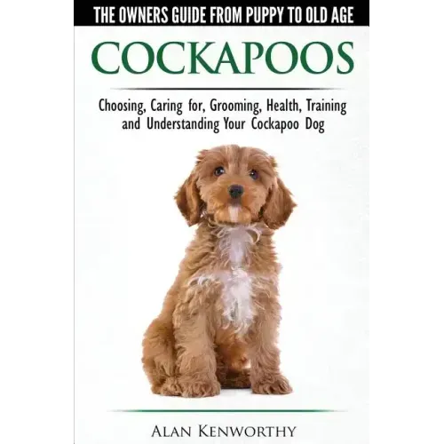 Cockapoos - The Owners Guide from Puppy to Old Age - Choosing, Caring for, Grooming, Health, Training and Understanding Your Cockapoo Dog