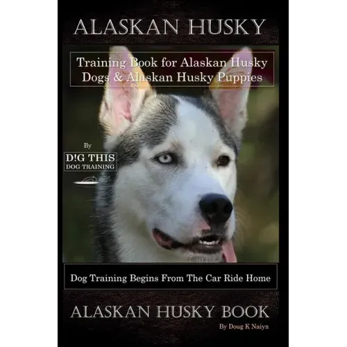 Alaskan Husky Training Book for Alaskan Husky Dogs & Alaskan Husky Puppies By D!G THIS DOG Training, Dog Training Begins From the Car Ride Home, Alask