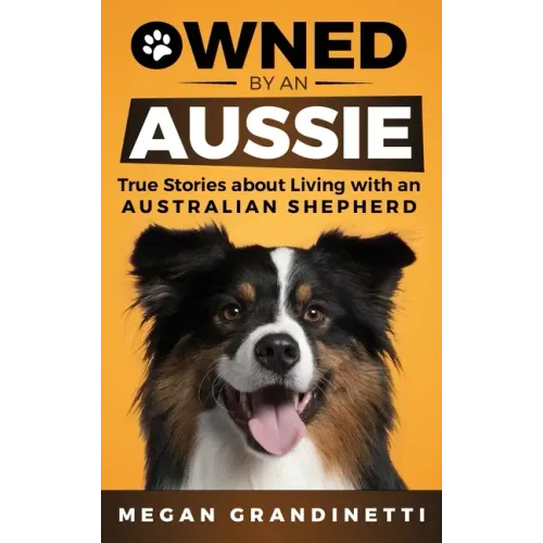 Owned by an Aussie: True Stories About Living With an Australian Shepherd