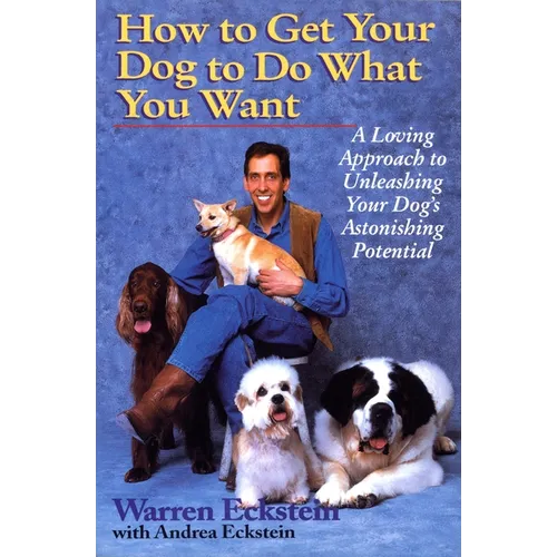 How to Get Your Dog to Do What You Want: A Loving Approach to Unleashing Your Dog's Astonishing Potential
