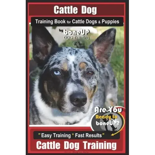 Cattle Dog Training Book for Cattle Dogs & Puppies By BoneUP DOG Training: Are You Ready to Bone Up? Easy Training * Fast Results Cattle Dog Training