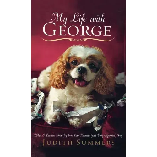 My Life with George: What I Learned about Joy from One Neurotic (and Very Expensive) Dog