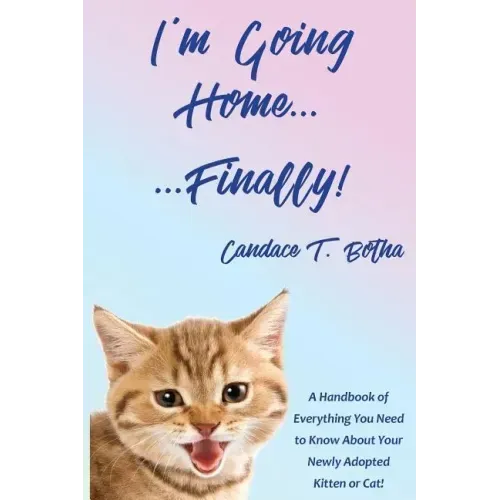I'm Going Home...Finally!: A Handbook of Everything You Need to Know About Your Newly Adopted Kitten or Cat!