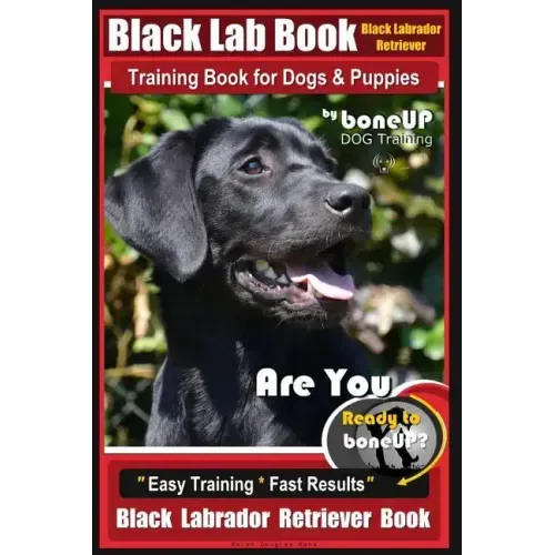 Black Lab, Black Labrador Retriever Training Book for Dogs & Puppies By BoneUP Dog Training: Are You Ready to Bone Up? Easy Training * Fast Results Bl