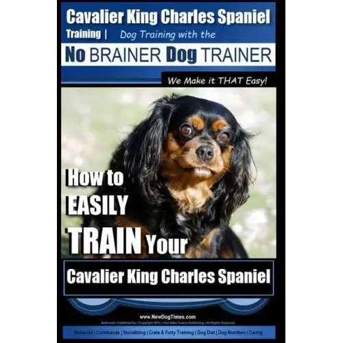 Cavalier King Charles Spaniel Training Dog Training with the No Brainer Dog Trainer We Make it THAT Easy!: How to EASILY TRAIN Your Cavalier King Char