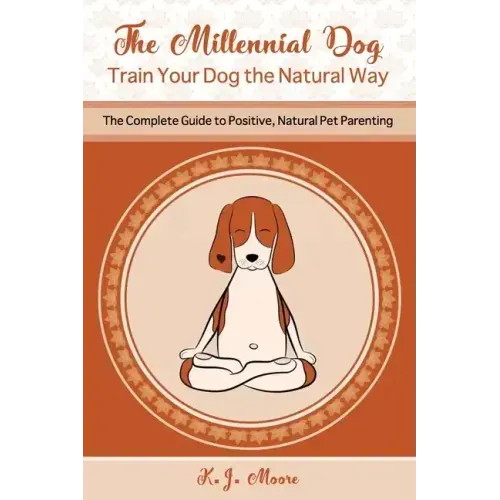 The Millennial Dog - Train Your Dog the Natural Way: The Complete Guide to Positive, Natural Pet Parenting