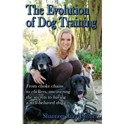 Shannon Riley-Coyner The Evolution of Dog Training: From choke chains to clickers, uncovering the secrets to having a well behaved dog