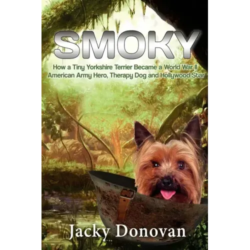 Smoky. How a Tiny Yorkshire Terrier Became a World War II American Army Hero, Therapy Dog and Hollywood Star: Based on a true story