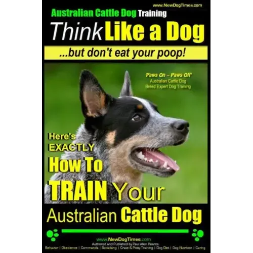 Australian Cattle Dog Training Think Like Me ...But Don't Eat Your Poop!: Here's EXACTLY How to Train Your Australian Cattle Dog