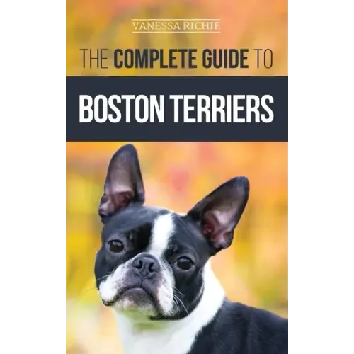 The Complete Guide to Boston Terriers: Preparing For, Housebreaking, Socializing, Feeding, and Loving Your New Boston Terrier Puppy