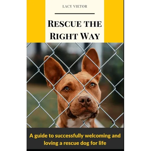 Rescue the Right Way: A Guide to Successfully Welcoming and Loving a Rescue Dog for Life