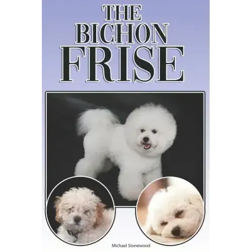 The Bichon Frise: A Complete and Comprehensive Beginners Guide To: Buying, Owning, Health, Grooming, Training, Obedience, Understanding