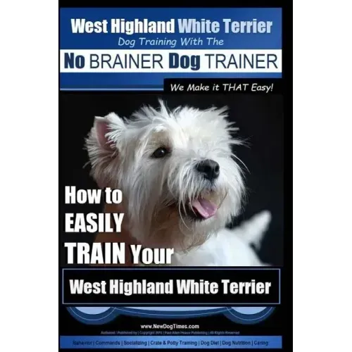 West Highland White Terrier Dog Training with the No BRAINER Dog TRAINER We Make it THAT Easy!: How To EASILY TRAIN Your West Highland White Terrier