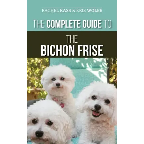 The Complete Guide to the Bichon Frise: Finding, Raising, Feeding, Training, Socializing, and Loving Your New Bichon Puppy