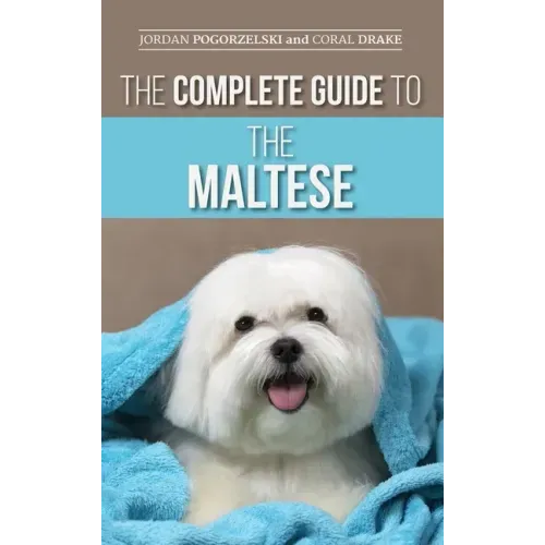 The Complete Guide to the Maltese: Choosing, Raising, Training, Socializing, Feeding, and Loving Your New Maltese Puppy
