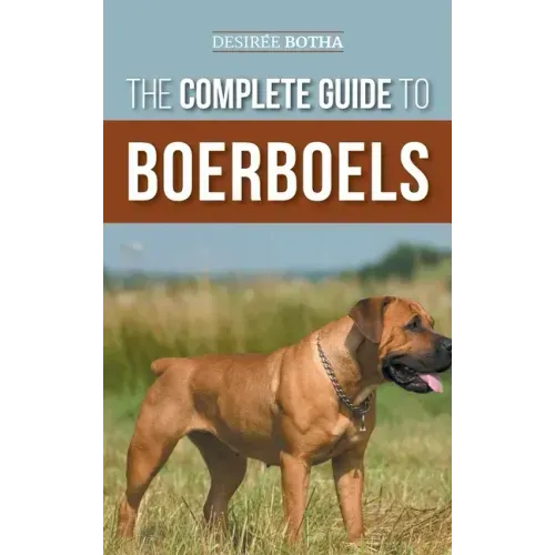The Complete Guide to Boerboels: Raising, Training, Feeding, Exercising, Socializing, and Loving Your New Boerboel Puppy