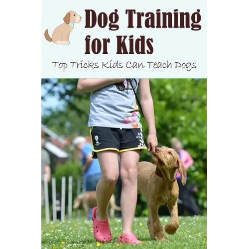 Dog Training for Kids: Top Tricks Kids Can Teach Dogs: Guide to Train A Dog for Kids