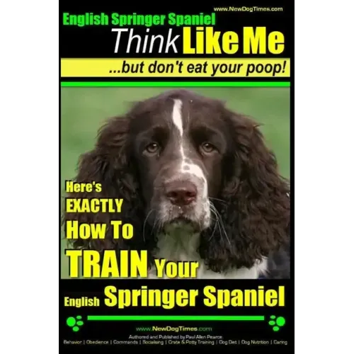 English Springer Spaniel Think Like Me, But Don't Eat Your Poop!: Here's Exactly How To Train Your English Springer Spaniel
