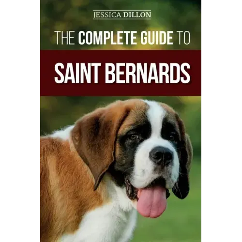 The Complete Guide to Saint Bernards: Choosing, Preparing for, Training, Feeding, Socializing, and Loving Your New Saint Bernard Puppy