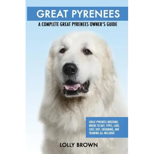 Great Pyrenees: Great Pyrenees Breeding, Where to Buy, Types, Care, Cost, Diet, Grooming, and Training all Included. A Complete Great
