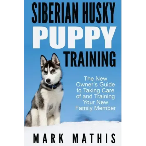 Siberian Husky Puppy Training: The New Owner's Guide to Taking Care of and Train