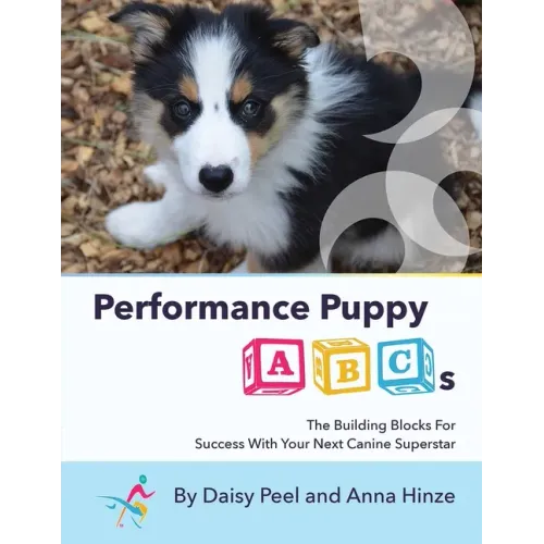 Performance Puppy ABCs: The Building Blocks For Success With Your Next Canine Superstar