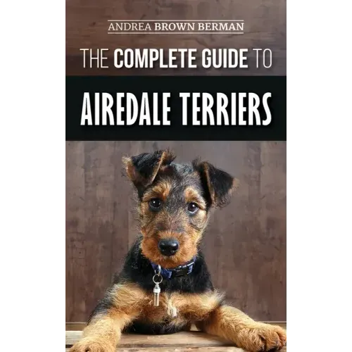 The Complete Guide to Airedale Terriers: Choosing, Training, Feeding, and Loving your new Airedale Terrier Puppy