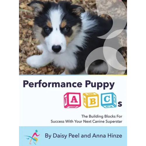 Performance Puppy ABCs: The Building Blocks For Success With Your Next Canine Superstar