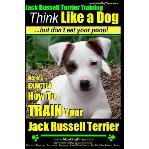 Jack Russell Terrier Training, Think Like a Dog, But Don't Eat your Poop!: Here's EXACTLY How To Train Your Jack Russell Terrier