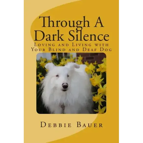 Through A Dark Silence: Loving and Living with Your Blind and Deaf Dog