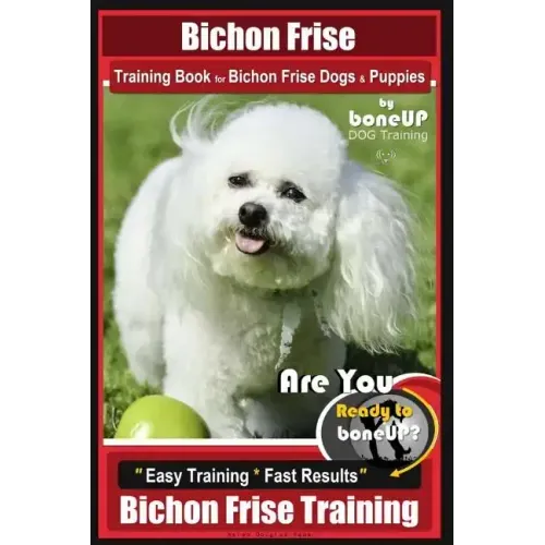 Bichon Frise Training Book for Bichon Frise Dogs & Puppies By BoneUP DOG Trainin: Are You Ready to Bone Up? Easy Training * Fast Results Bichon Frise