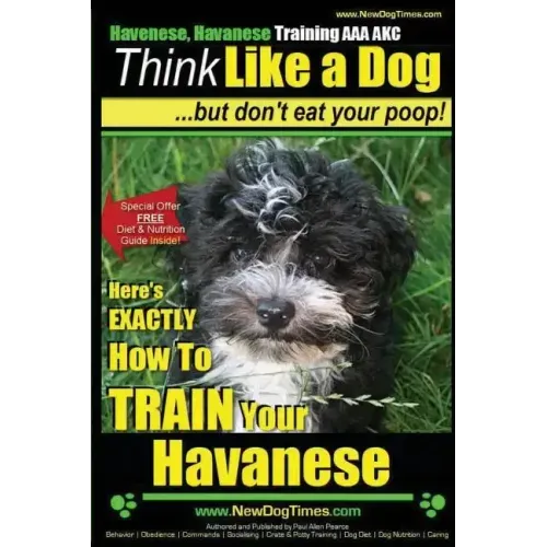Havanese, Havanese Training AAA AKC Think Like a Dog, But Don't Eat Your Poop!: Here's EXACTLY How To TRAIN Your Havanese