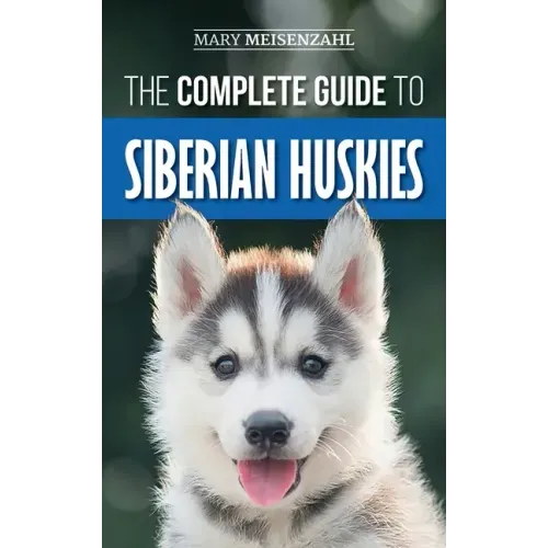 The Complete Guide to Siberian Huskies: Finding, Preparing For, Training, Exercising, Feeding, Grooming, and Loving your new Husky Puppy