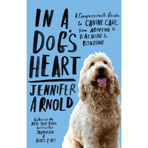 In a Dog's Heart: A Compassionate Guide to Canine Care, from Adopting to Teaching to Bonding