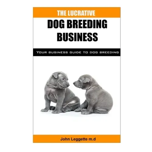 The Lucrative Dog Breeding Business: Your expert guide to making huge cash from dog breeding business